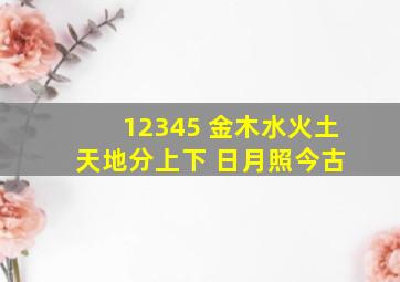 12345 金木水火土 天地分上下 日月照今古